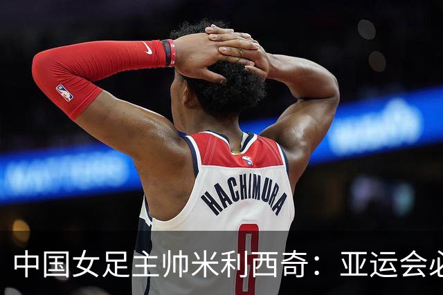 中国女足主帅米利西奇：亚运会必须为金牌而战